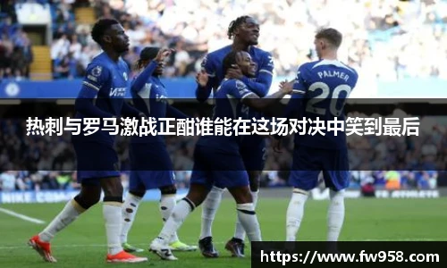热刺与罗马激战正酣谁能在这场对决中笑到最后
