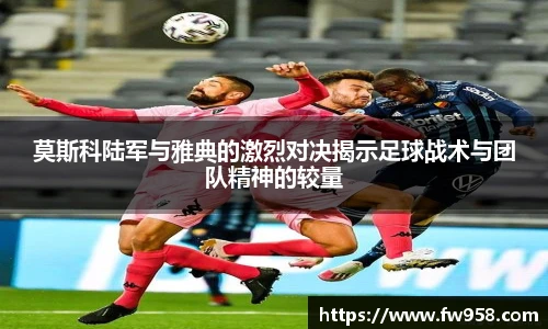莫斯科陆军与雅典的激烈对决揭示足球战术与团队精神的较量
